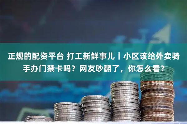 正规的配资平台 打工新鲜事儿丨小区该给外卖骑手办门禁卡吗？网友吵翻了，你怎么看？