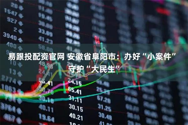 易跟投配资官网 安徽省阜阳市：办好“小案件” 守护“大民生”