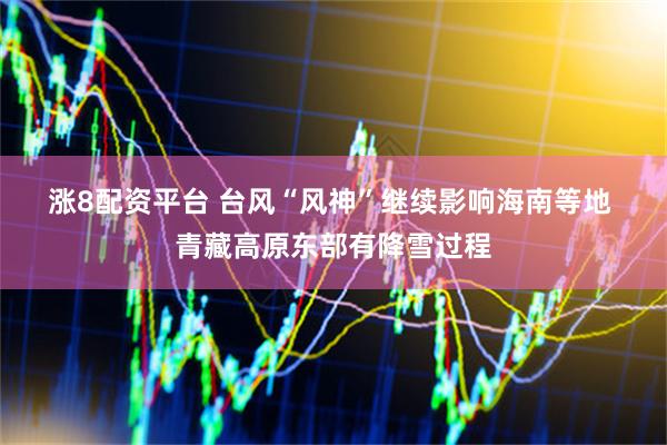 涨8配资平台 台风“风神”继续影响海南等地 青藏高原东部有降雪过程