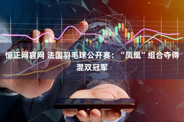 恒正网官网 法国羽毛球公开赛：“凤凰”组合夺得混双冠军