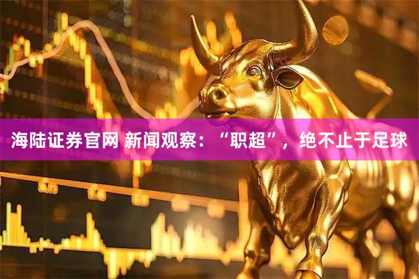 海陆证券官网 新闻观察：“职超”，绝不止于足球