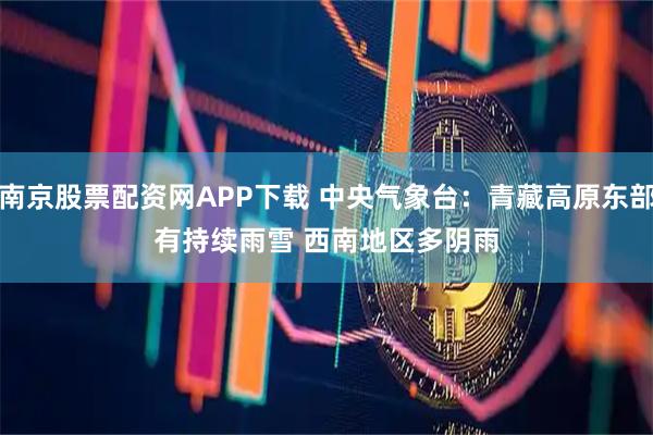 南京股票配资网APP下载 中央气象台：青藏高原东部有持续雨雪 西南地区多阴雨