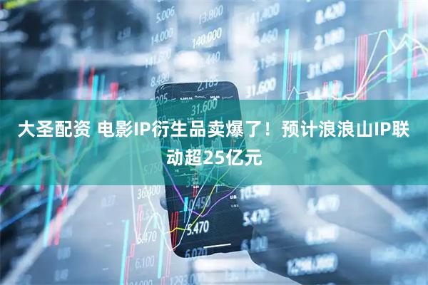 大圣配资 电影IP衍生品卖爆了！预计浪浪山IP联动超25亿元