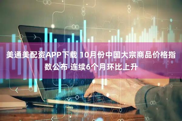美通美配资APP下载 10月份中国大宗商品价格指数公布 连续6个月环比上升