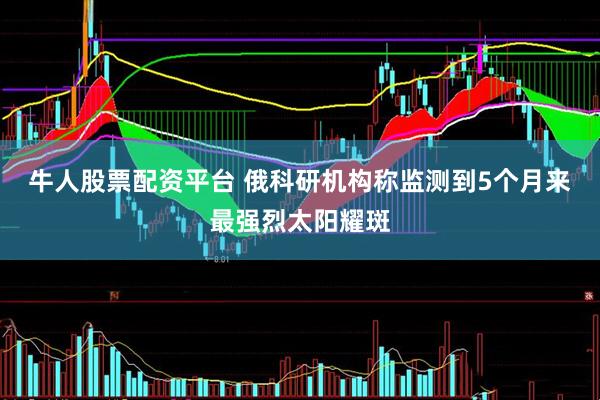 牛人股票配资平台 俄科研机构称监测到5个月来最强烈太阳耀斑