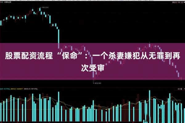 股票配资流程 “保命”：一个杀妻嫌犯从无罪到再次受审