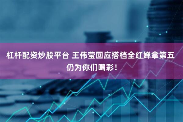 杠杆配资炒股平台 王伟莹回应搭档全红婵拿第五 仍为你们喝彩！