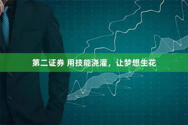 第二证券 用技能浇灌，让梦想生花