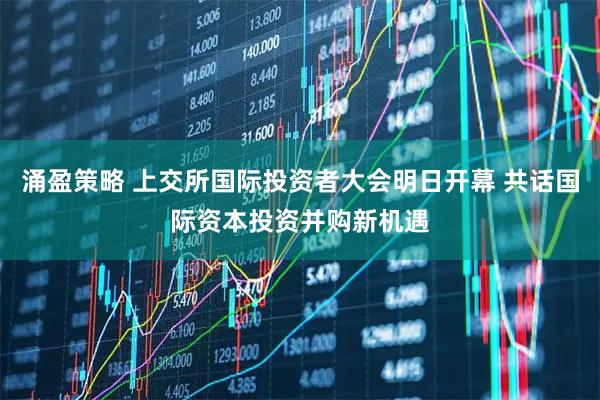 涌盈策略 上交所国际投资者大会明日开幕 共话国际资本投资并购新机遇