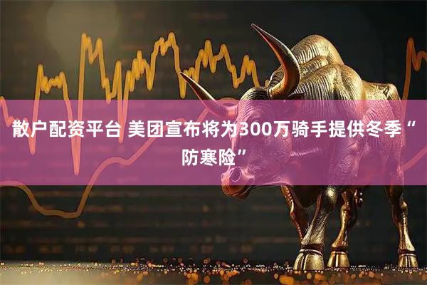 散户配资平台 美团宣布将为300万骑手提供冬季“防寒险”