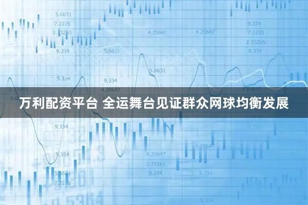 万利配资平台 全运舞台见证群众网球均衡发展