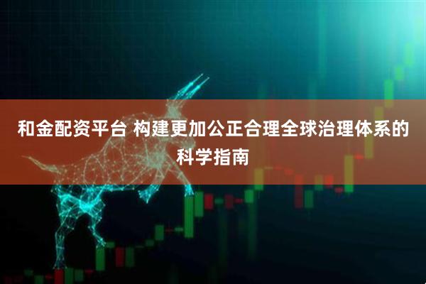 和金配资平台 构建更加公正合理全球治理体系的科学指南