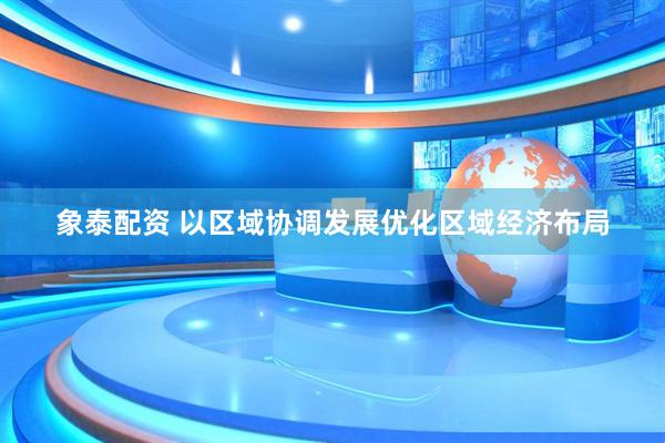 象泰配资 以区域协调发展优化区域经济布局