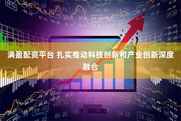 满盈配资平台 扎实推动科技创新和产业创新深度融合
