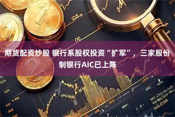 期货配资炒股 银行系股权投资“扩军”，三家股份制银行AIC已上阵