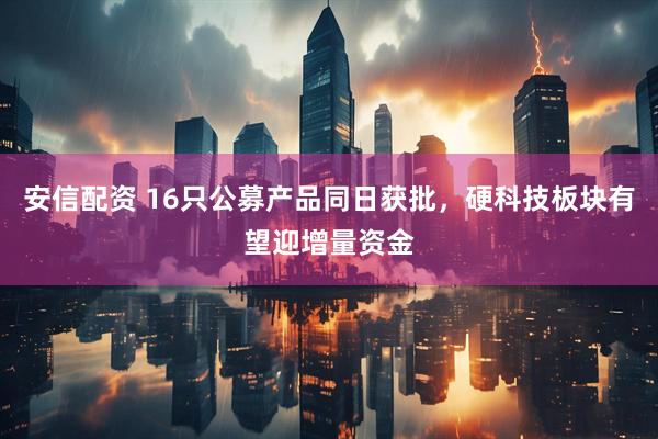 安信配资 16只公募产品同日获批，硬科技板块有望迎增量资金