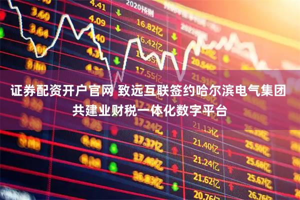 证券配资开户官网 致远互联签约哈尔滨电气集团 共建业财税一体化数字平台