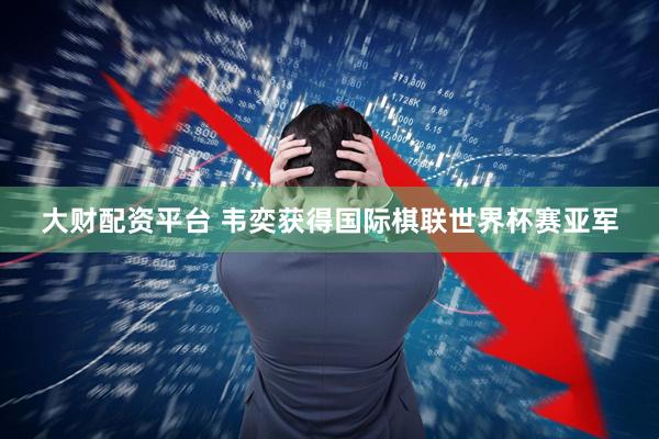 大财配资平台 韦奕获得国际棋联世界杯赛亚军
