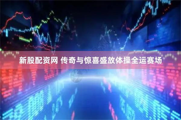 新股配资网 传奇与惊喜盛放体操全运赛场