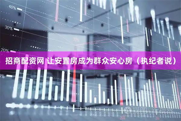 招商配资网 让安置房成为群众安心房（执纪者说）