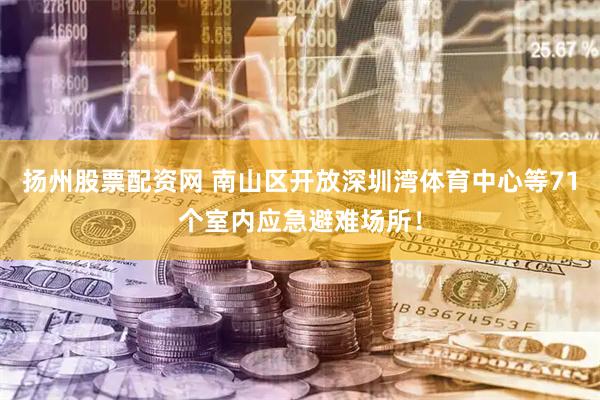 扬州股票配资网 南山区开放深圳湾体育中心等71个室内应急避难场所！