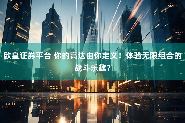 欧皇证券平台 你的高达由你定义！体验无限组合的战斗乐趣？