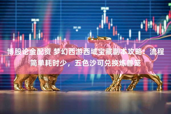 博股论金配资 梦幻西游西域宝藏副本攻略：流程简单耗时少，五色沙可兑换炼兽笼