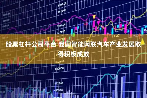 股票杠杆公司平台 我国智能网联汽车产业发展取得积极成效