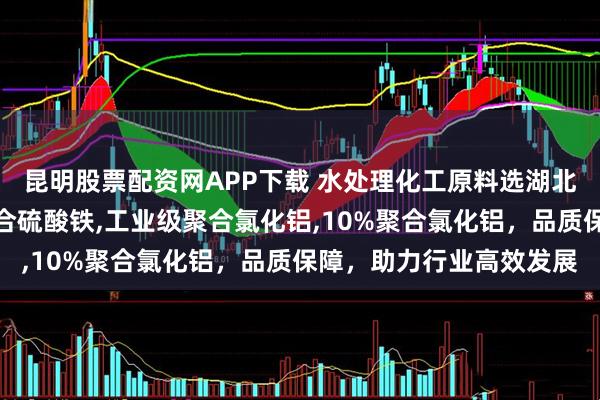 昆明股票配资网APP下载 水处理化工原料选湖北中水化工，专注液体聚合硫酸铁,工业级聚合氯化铝,10%聚合氯化铝，品质保障，助力行业高效发展