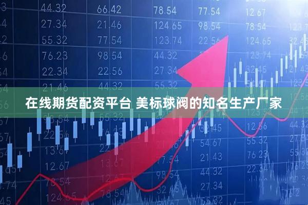 在线期货配资平台 美标球阀的知名生产厂家