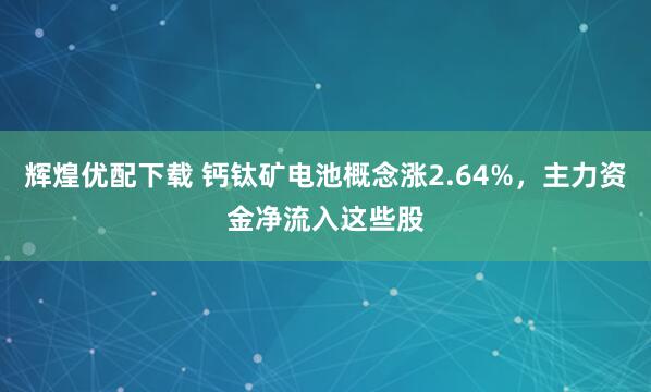 辉煌优配下载 钙钛矿电池概念涨2.64%，主力资金净流入这些股