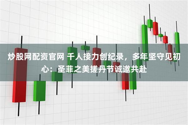 炒股网配资官网 千人接力创纪录，多年坚守见初心：圣菲之美搓丹节诚邀共赴