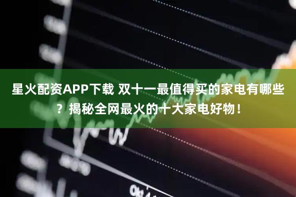 星火配资APP下载 双十一最值得买的家电有哪些？揭秘全网最火的十大家电好物！
