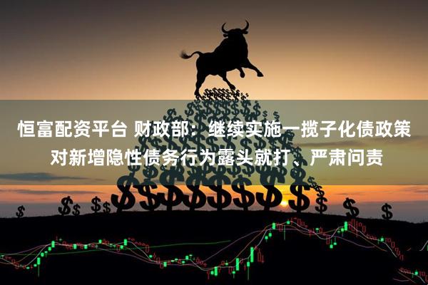 恒富配资平台 财政部：继续实施一揽子化债政策 对新增隐性债务行为露头就打、严肃问责