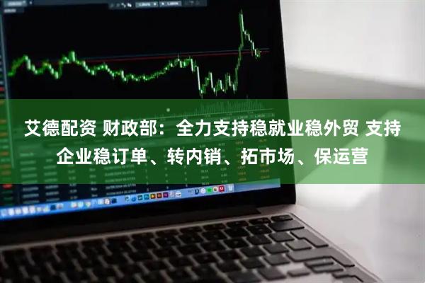 艾德配资 财政部：全力支持稳就业稳外贸 支持企业稳订单、转内销、拓市场、保运营