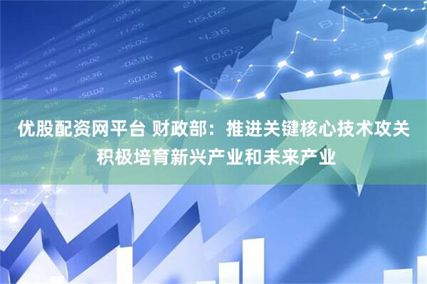 优股配资网平台 财政部：推进关键核心技术攻关 积极培育新兴产业和未来产业