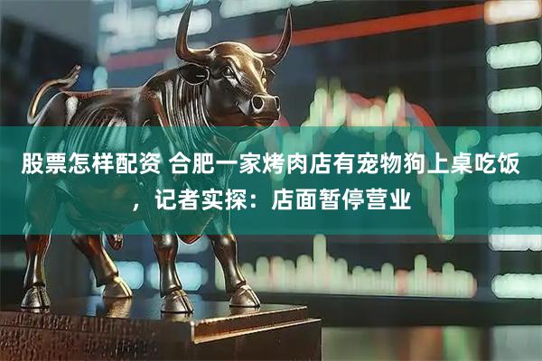 股票怎样配资 合肥一家烤肉店有宠物狗上桌吃饭，记者实探：店面暂停营业