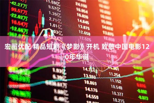 宏图优配 精品短剧《梦影》开机 致敬中国电影120年华诞
