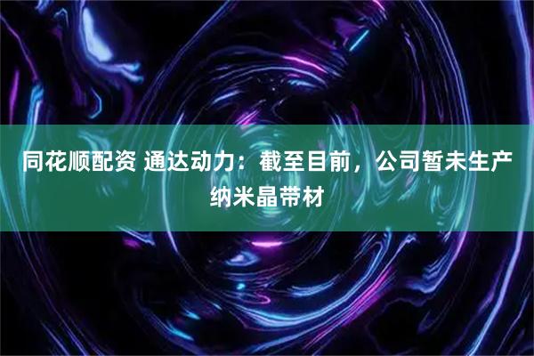 同花顺配资 通达动力：截至目前，公司暂未生产纳米晶带材