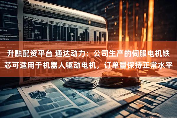 升融配资平台 通达动力：公司生产的伺服电机铁芯可适用于机器人驱动电机，订单量保持正常水平