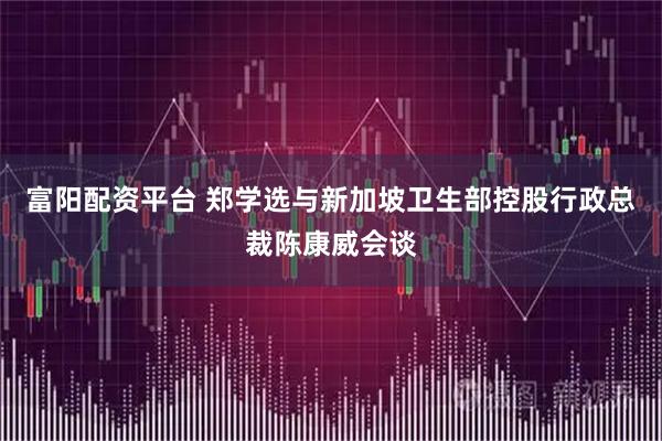 富阳配资平台 郑学选与新加坡卫生部控股行政总裁陈康威会谈