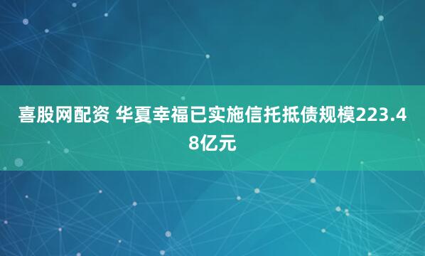 喜股网配资 华夏幸福已实施信托抵债规模223.48亿元