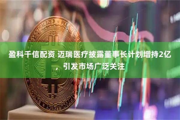 盈科千信配资 迈瑞医疗披露董事长计划增持2亿，引发市场广泛关注