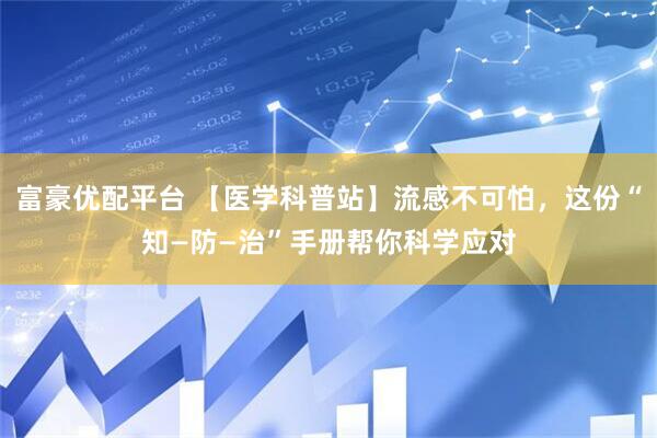 富豪优配平台 【医学科普站】流感不可怕，这份“知—防—治”手册帮你科学应对