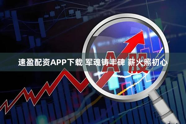速盈配资APP下载 军魂铸丰碑 薪火照初心