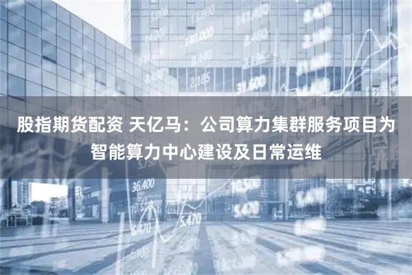 股指期货配资 天亿马：公司算力集群服务项目为智能算力中心建设及日常运维