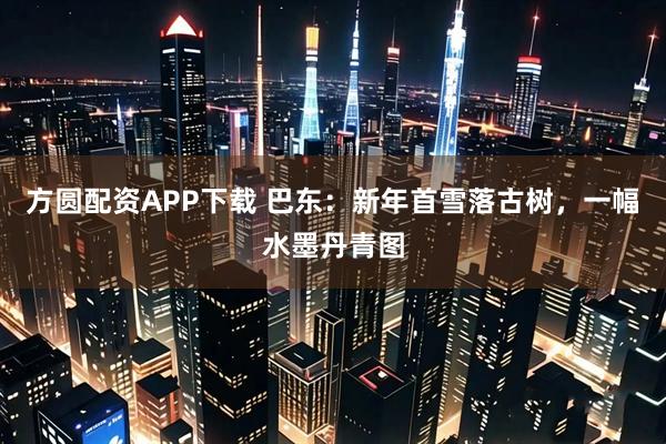 方圆配资APP下载 巴东：新年首雪落古树，一幅水墨丹青图