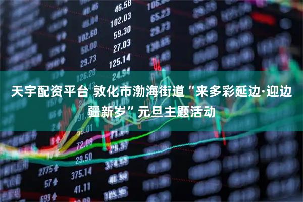 天宇配资平台 敦化市渤海街道“来多彩延边·迎边疆新岁”元旦主题活动