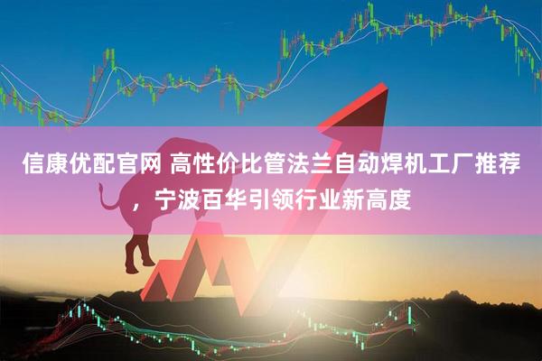 信康优配官网 高性价比管法兰自动焊机工厂推荐，宁波百华引领行业新高度