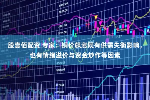 股壹佰配资 专家：铜价飙涨既有供需失衡影响，也有情绪溢价与资金炒作等因素